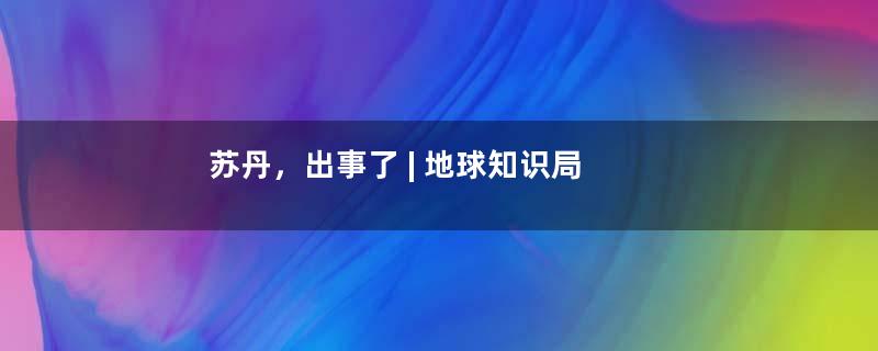 苏丹，出事了 | 地球知识局